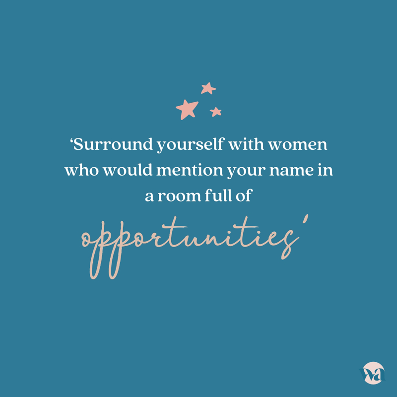 ‘Surround yourself with women who would mention your name in a room full of opportunities’.